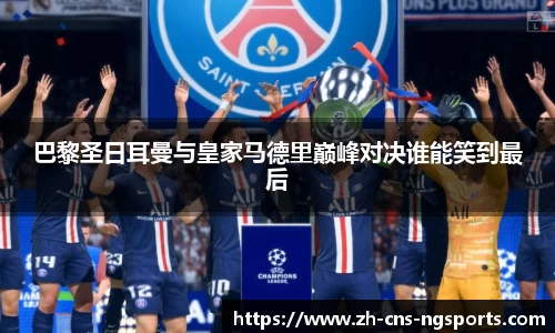 巴黎圣日耳曼与皇家马德里巅峰对决谁能笑到最后