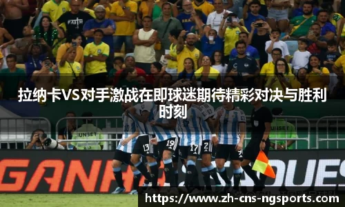 拉纳卡VS对手激战在即球迷期待精彩对决与胜利时刻