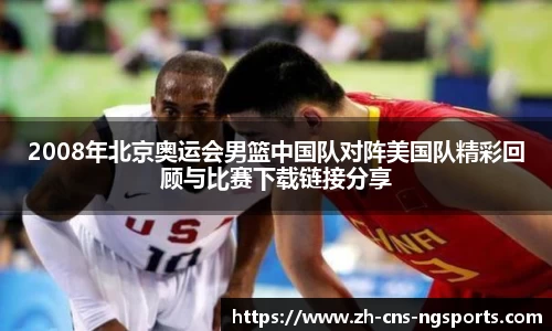 2008年北京奥运会男篮中国队对阵美国队精彩回顾与比赛下载链接分享