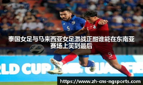 泰国女足与马来西亚女足激战正酣谁能在东南亚赛场上笑到最后